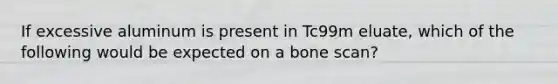 If excessive aluminum is present in Tc99m eluate, which of the following would be expected on a bone scan?