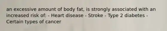 an excessive amount of body fat, is strongly associated with an increased risk of: - Heart disease - Stroke - Type 2 diabetes - Certain types of cancer