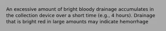 An excessive amount of bright bloody drainage accumulates in the collection device over a short time (e.g., 4 hours). Drainage that is bright red in large amounts may indicate hemorrhage