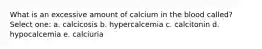 What is an excessive amount of calcium in the blood called? Select one: a. calcicosis b. hypercalcemia c. calcitonin d. hypocalcemia e. calciuria