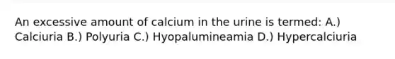 An excessive amount of calcium in the urine is termed: A.) Calciuria B.) Polyuria C.) Hyopalumineamia D.) Hypercalciuria