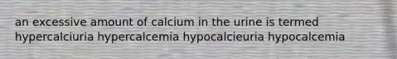 an excessive amount of calcium in the urine is termed hypercalciuria hypercalcemia hypocalcieuria hypocalcemia