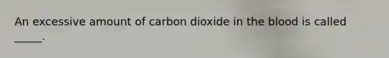 An excessive amount of carbon dioxide in the blood is called _____.