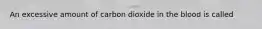 An excessive amount of carbon dioxide in the blood is called