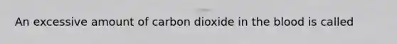 An excessive amount of carbon dioxide in the blood is called