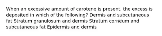 When an excessive amount of carotene is present, the excess is deposited in which of the following? Dermis and subcutaneous fat Stratum granulosum and dermis Stratum corneum and subcutaneous fat Epidermis and dermis