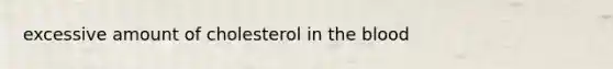 excessive amount of cholesterol in the blood