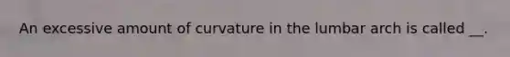 An excessive amount of curvature in the lumbar arch is called __.