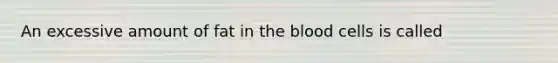 An excessive amount of fat in <a href='https://www.questionai.com/knowledge/k7oXMfj7lk-the-blood' class='anchor-knowledge'>the blood</a> cells is called