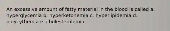 An excessive amount of fatty material in the blood is called a. hyperglycemia b. hyperketonemia c. hyperlipidemia d. polycythemia e. cholesterolemia