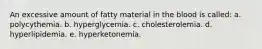 An excessive amount of fatty material in the blood is called: a. polycythemia. b. hyperglycemia. c. cholesterolemia. d. hyperlipidemia. e. hyperketonemia.