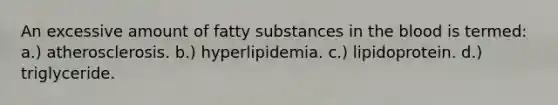 An excessive amount of fatty substances in the blood is termed: a.) atherosclerosis. b.) hyperlipidemia. c.) lipidoprotein. d.) triglyceride.