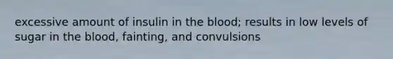 excessive amount of insulin in the blood; results in low levels of sugar in the blood, fainting, and convulsions