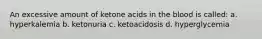 An excessive amount of ketone acids in the blood is called: a. hyperkalemia b. ketonuria c. ketoacidosis d. hyperglycemia