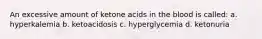 An excessive amount of ketone acids in the blood is called: a. hyperkalemia b. ketoacidosis c. hyperglycemia d. ketonuria