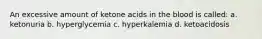 An excessive amount of ketone acids in the blood is called: a. ketonuria b. hyperglycemia c. hyperkalemia d. ketoacidosis