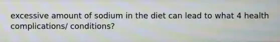 excessive amount of sodium in the diet can lead to what 4 health complications/ conditions?