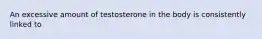 An excessive amount of testosterone in the body is consistently linked to