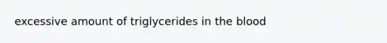 excessive amount of triglycerides in the blood