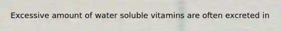 Excessive amount of water soluble vitamins are often excreted in