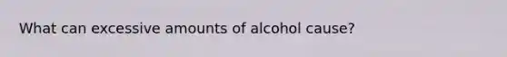 What can excessive amounts of alcohol cause?