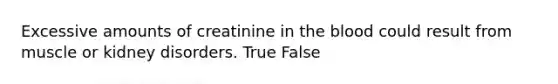 Excessive amounts of creatinine in the blood could result from muscle or kidney disorders. True False