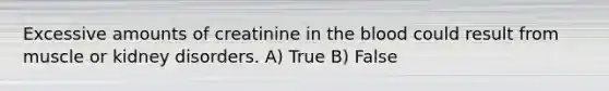 Excessive amounts of creatinine in the blood could result from muscle or kidney disorders. A) True B) False