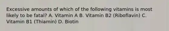 Excessive amounts of which of the following vitamins is most likely to be fatal? A. Vitamin A B. Vitamin B2 (Riboflavin) C. Vitamin B1 (Thiamin) D. Biotin