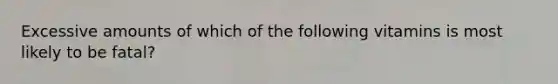 Excessive amounts of which of the following vitamins is most likely to be fatal?