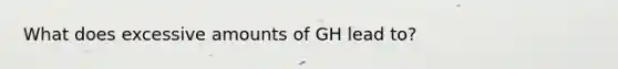 What does excessive amounts of GH lead to?