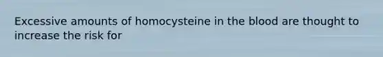 Excessive amounts of homocysteine in the blood are thought to increase the risk for