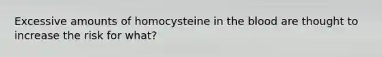 Excessive amounts of homocysteine in the blood are thought to increase the risk for what?