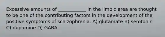 Excessive amounts of ____________ in the limbic area are thought to be one of the contributing factors in the development of the positive symptoms of schizophrenia. A) glutamate B) serotonin C) dopamine D) GABA