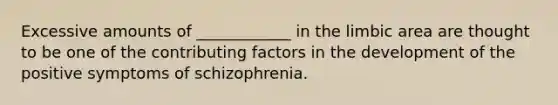 Excessive amounts of ____________ in the limbic area are thought to be one of the contributing factors in the development of the positive symptoms of schizophrenia.