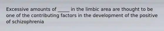 Excessive amounts of _____ in the limbic area are thought to be one of the contributing factors in the development of the positive of schizophrenia