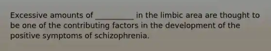 Excessive amounts of __________ in the limbic area are thought to be one of the contributing factors in the development of the positive symptoms of schizophrenia.