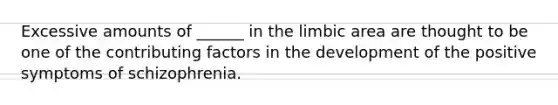 Excessive amounts of ______ in the limbic area are thought to be one of the <a href='https://www.questionai.com/knowledge/kjn2VvLRoa-contributing-factors' class='anchor-knowledge'>contributing factors</a> in the development of the positive symptoms of schizophrenia.