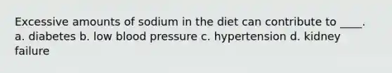 Excessive amounts of sodium in the diet can contribute to ____. a. diabetes b. low blood pressure c. hypertension d. kidney failure