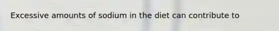 Excessive amounts of sodium in the diet can contribute to