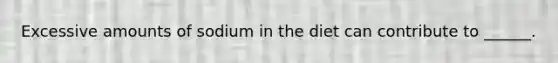 Excessive amounts of sodium in the diet can contribute to ______.
