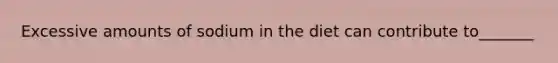 Excessive amounts of sodium in the diet can contribute to_______