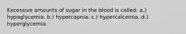 Excessive amounts of sugar in the blood is called: a.) hypoglycemia. b.) hypercapnia. c.) hypercalcemia. d.) hyperglycemia.