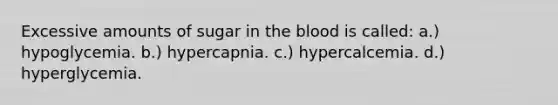 Excessive amounts of sugar in the blood is called: a.) hypoglycemia. b.) hypercapnia. c.) hypercalcemia. d.) hyperglycemia.