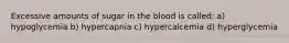 Excessive amounts of sugar in the blood is called: a) hypoglycemia b) hypercapnia c) hypercalcemia d) hyperglycemia