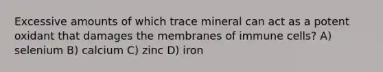 Excessive amounts of which trace mineral can act as a potent oxidant that damages the membranes of immune cells? A) selenium B) calcium C) zinc D) iron