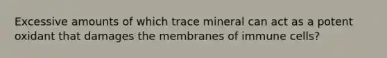 Excessive amounts of which trace mineral can act as a potent oxidant that damages the membranes of immune cells?