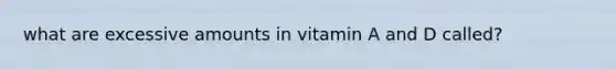 what are excessive amounts in vitamin A and D called?