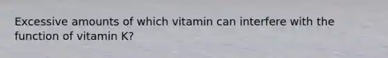 Excessive amounts of which vitamin can interfere with the function of vitamin K?