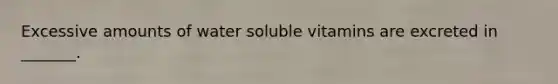 Excessive amounts of water soluble vitamins are excreted in _______.