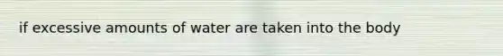 if excessive amounts of water are taken into the body